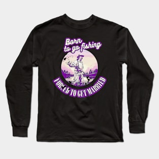 Born To Go Fishing Forced To Get Married Long Sleeve T-Shirt